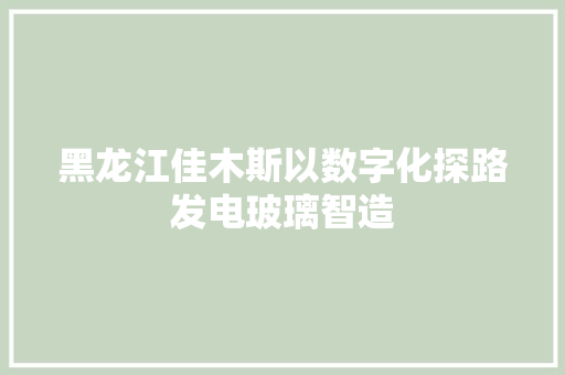 黑龙江佳木斯以数字化探路发电玻璃智造