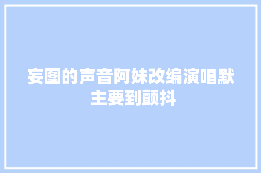妄图的声音阿妹改编演唱默 主要到颤抖