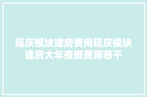 延庆模块建房费用延庆模块建房大年夜概费用若干