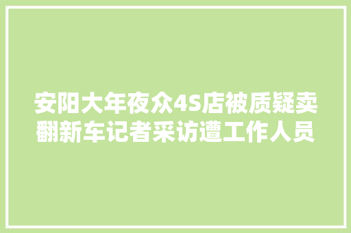 安阳大年夜众4S店被质疑卖翻新车记者采访遭工作人员辱骂和人身威胁