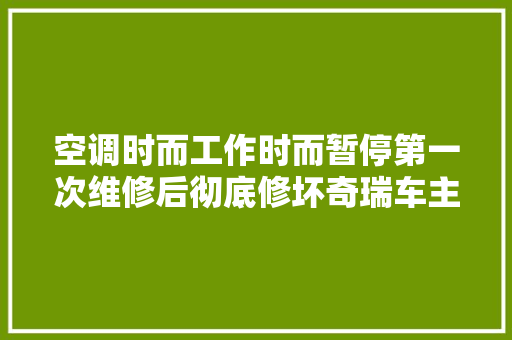 空调时而工作时而暂停第一次维修后彻底修坏奇瑞车主生气