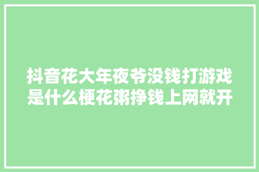 抖音花大年夜爷没钱打游戏是什么梗花粥挣钱上网就开演唱会