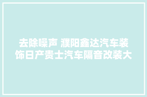 去除噪声 濮阳鑫达汽车装饰日产贵士汽车隔音改装大年夜白鲨