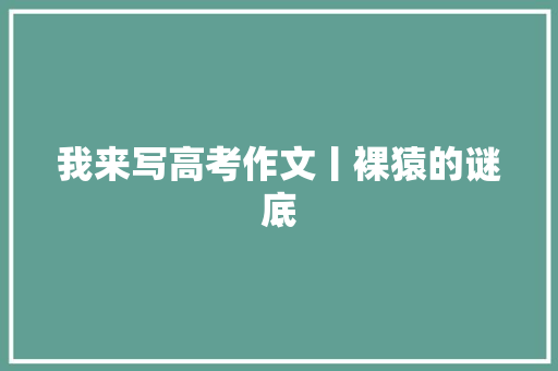 我来写高考作文丨裸猿的谜底