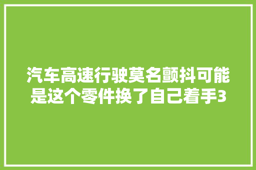 汽车高速行驶莫名颤抖可能是这个零件换了自己着手30分钟搞定