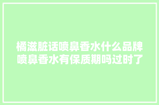 橘滋脏话喷鼻香水什么品牌喷鼻香水有保质期吗过时了还能用吗