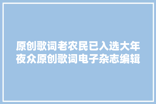 原创歌词老农民已入选大年夜众原创歌词电子杂志编辑部