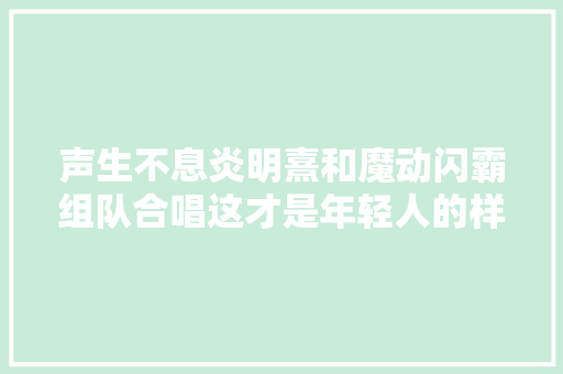 声生不息炎明熹和魔动闪霸组队合唱这才是年轻人的样子