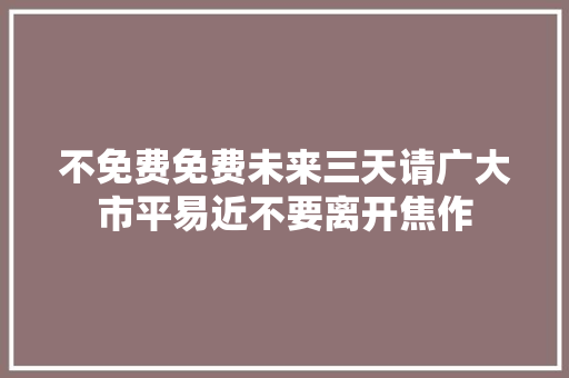 不免费免费未来三天请广大市平易近不要离开焦作