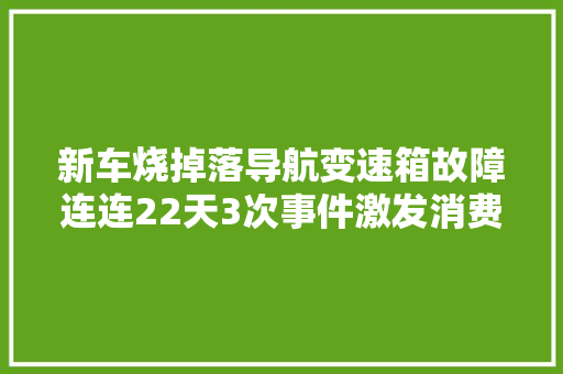 新车烧掉落导航变速箱故障连连22天3次事件激发消费者权益争议