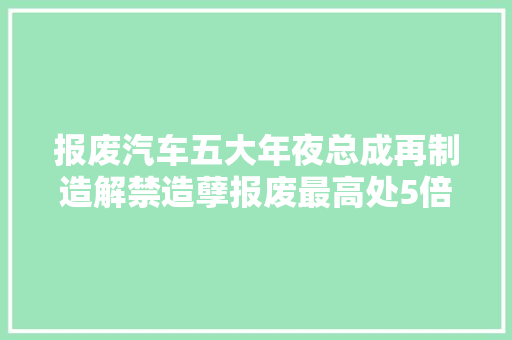 报废汽车五大年夜总成再制造解禁造孽报废最高处5倍罚款