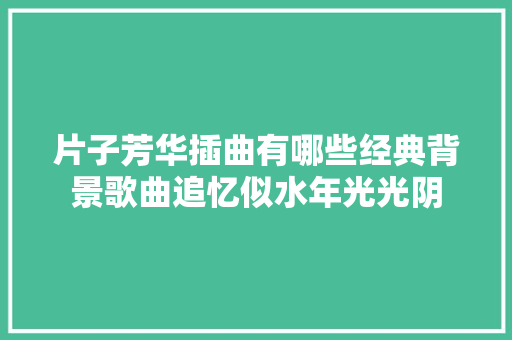 片子芳华插曲有哪些经典背景歌曲追忆似水年光光阴