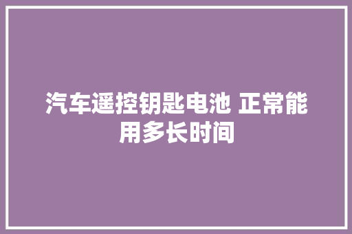 汽车遥控钥匙电池 正常能用多长时间