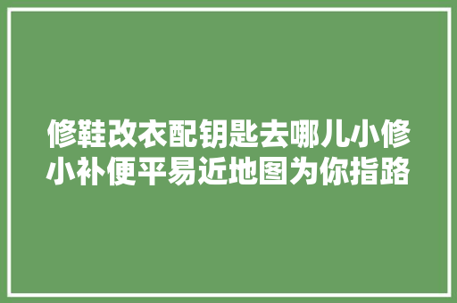 修鞋改衣配钥匙去哪儿小修小补便平易近地图为你指路