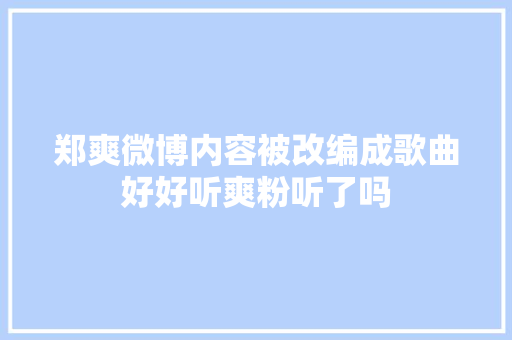 郑爽微博内容被改编成歌曲好好听爽粉听了吗