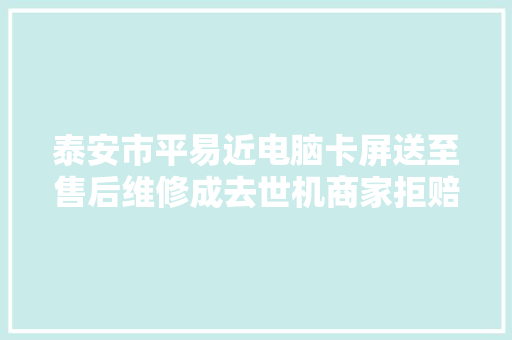 泰安市平易近电脑卡屏送至售后维修成去世机商家拒赔偿