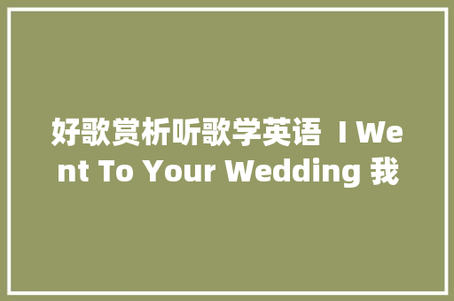 好歌赏析听歌学英语  I Went To Your Wedding 我去了你的婚礼