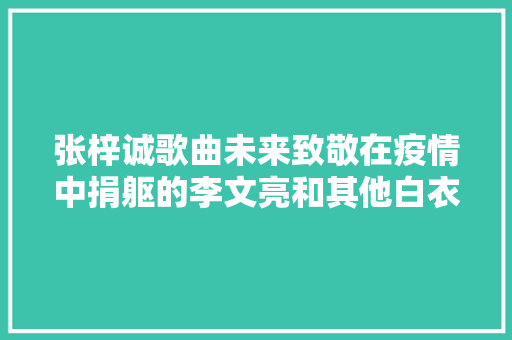张梓诚歌曲未来致敬在疫情中捐躯的李文亮和其他白衣天使