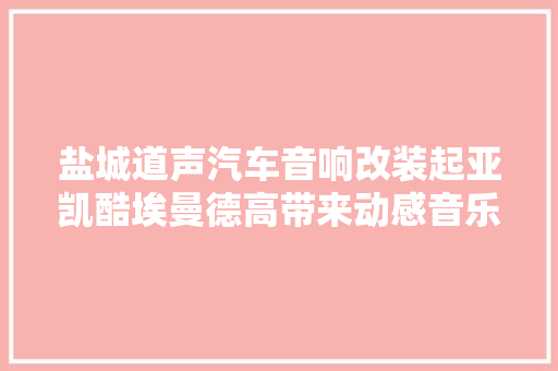 盐城道声汽车音响改装起亚凯酷埃曼德高带来动感音乐