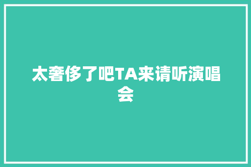 太奢侈了吧TA来请听演唱会