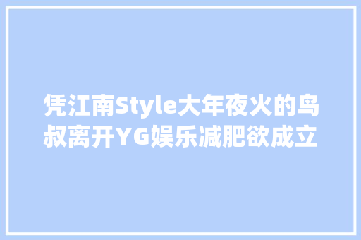 凭江南Style大年夜火的鸟叔离开YG娱乐减肥欲成立新公司