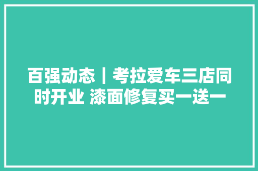 百强动态｜考拉爱车三店同时开业 漆面修复买一送一