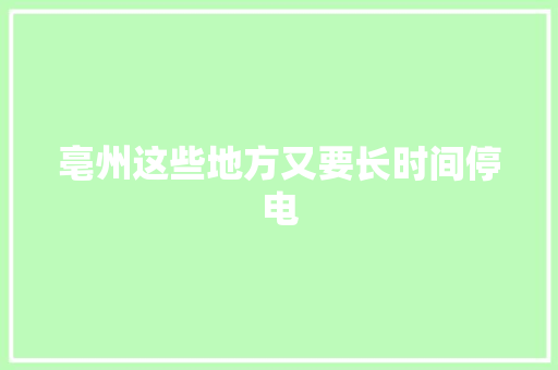 亳州这些地方又要长时间停电