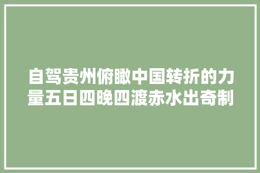 自驾贵州俯瞰中国转折的力量五日四晚四渡赤水出奇制胜之旅
