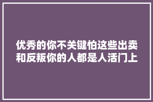 优秀的你不关键怕这些出卖和反叛你的人都是人活门上的修行