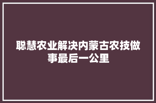 聪慧农业解决内蒙古农技做事最后一公里
