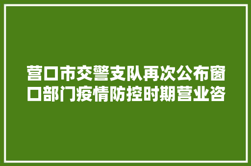 营口市交警支队再次公布窗口部门疫情防控时期营业咨询电话