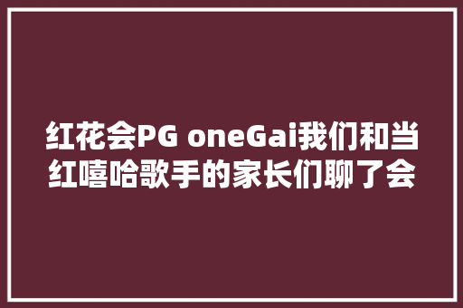 红花会PG oneGai我们和当红嘻哈歌手的家长们聊了会天
