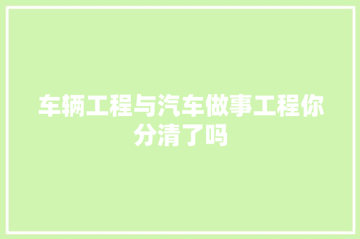 车辆工程与汽车做事工程你分清了吗
