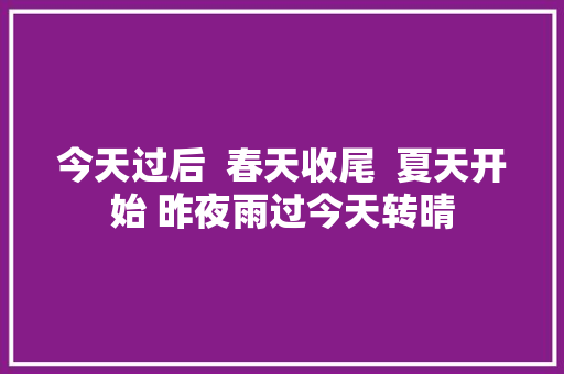 今天过后  春天收尾  夏天开始 昨夜雨过今天转晴