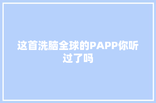 这首洗脑全球的PAPP你听过了吗