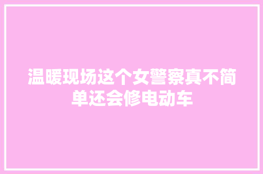 温暖现场这个女警察真不简单还会修电动车