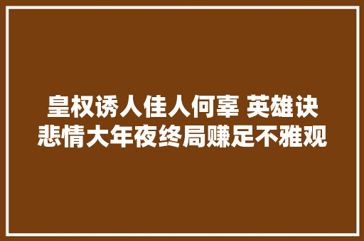 皇权诱人佳人何辜 英雄诀悲情大年夜终局赚足不雅观众眼泪