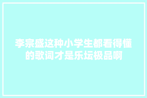 李宗盛这种小学生都看得懂的歌词才是乐坛极品啊