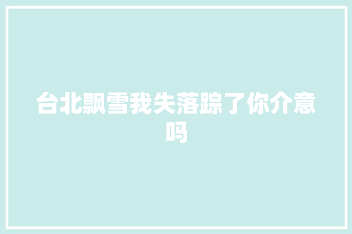 台北飘雪我失落踪了你介意吗