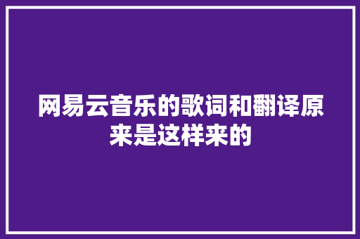 网易云音乐的歌词和翻译原来是这样来的
