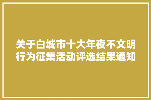 关于白城市十大年夜不文明行为征集活动评选结果通知书记