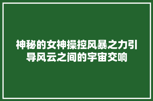 神秘的女神操控风暴之力引导风云之间的宇宙交响