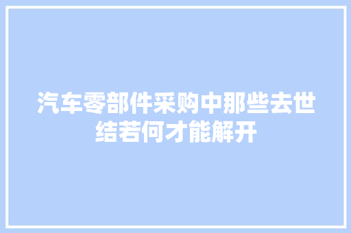 汽车零部件采购中那些去世结若何才能解开