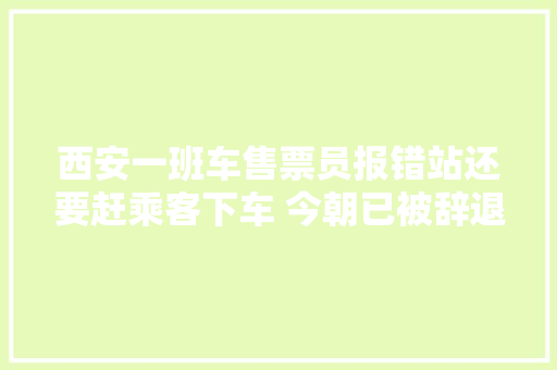 西安一班车售票员报错站还要赶乘客下车 今朝已被辞退