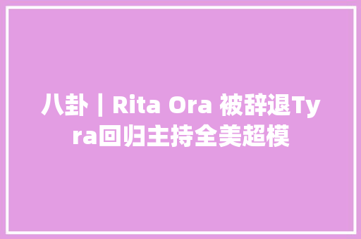 八卦｜Rita Ora 被辞退Tyra回归主持全美超模