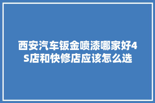 西安汽车钣金喷漆哪家好4S店和快修店应该怎么选