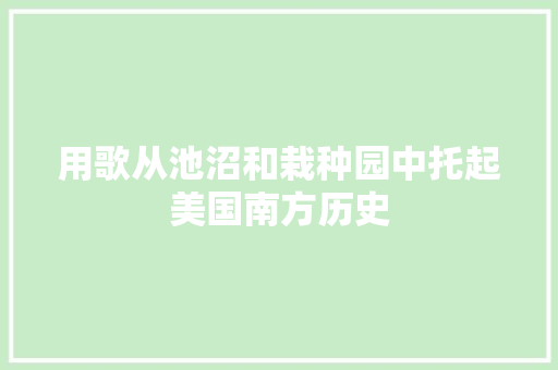 用歌从池沼和栽种园中托起美国南方历史