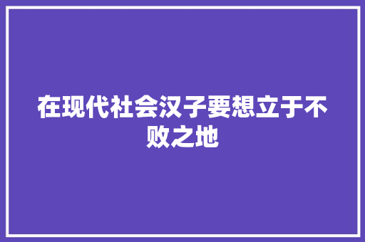 在现代社会汉子要想立于不败之地