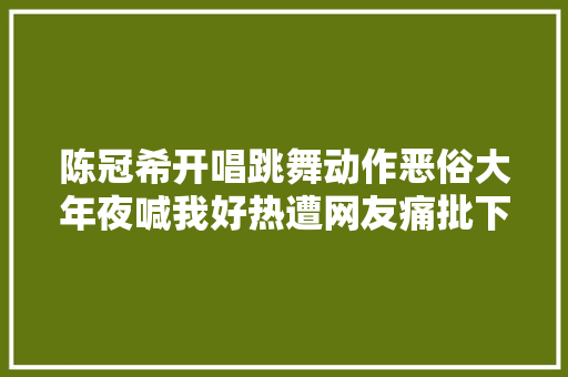 陈冠希开唱跳舞动作恶俗大年夜喊我好热遭网友痛批下流