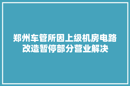 郑州车管所因上级机房电路改造暂停部分营业解决